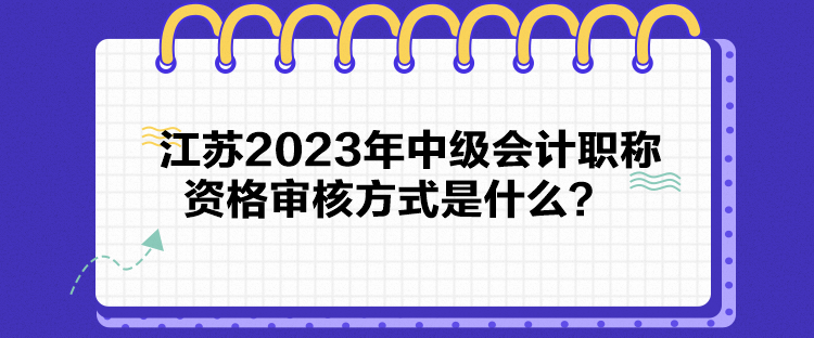 江蘇2023年中級(jí)會(huì)計(jì)職稱資格審核方式是什么？