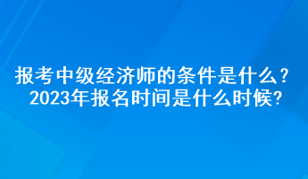 報(bào)考中級(jí)經(jīng)濟(jì)師的條件是什么？2023年報(bào)名時(shí)間是什么時(shí)候?