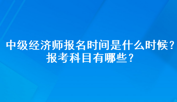 中級經(jīng)濟(jì)師報名時間是什么時候2023年？報考科目有哪些？