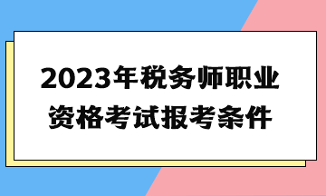 2023年稅務(wù)師職業(yè)資格考試報考條件