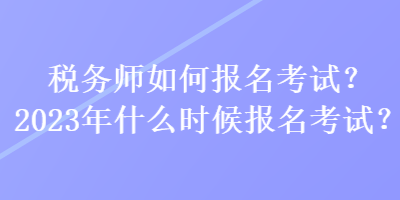 稅務(wù)師如何報名考試？2023年什么時候報名考試？