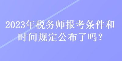 2023年稅務(wù)師報(bào)考條件和時(shí)間規(guī)定公布了嗎？