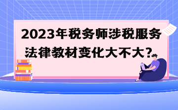2023年稅務(wù)師涉稅服務(wù)法律教材變化大不大？