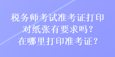稅務(wù)師考試準(zhǔn)考證打印對紙張有要求嗎？在哪里打印準(zhǔn)考證？
