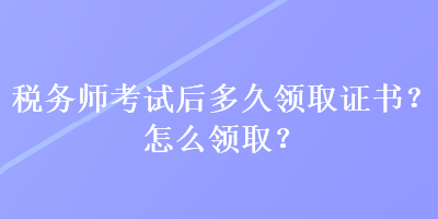 稅務(wù)師考試后多久領(lǐng)取證書？怎么領(lǐng)取？