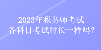 2023年稅務(wù)師考試各科目考試時(shí)長一樣嗎？