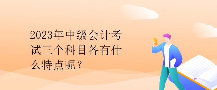 2023年中級會計(jì)考試三個科目各有什么特點(diǎn)呢？
