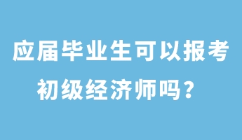 應(yīng)屆畢業(yè)生可以報考初級經(jīng)濟師嗎？