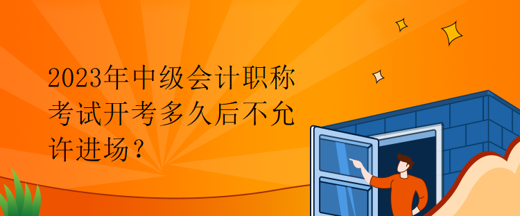 2023年中級(jí)會(huì)計(jì)職稱(chēng)考試開(kāi)考多久后不允許進(jìn)場(chǎng)？