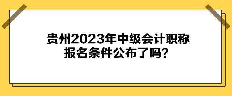 貴州2023年中級會計職稱報名條件公布了嗎？