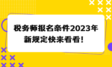 稅務(wù)師報(bào)名條件2023年新規(guī)定快來(lái)看看！