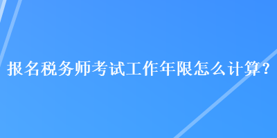 報名稅務(wù)師考試工作年限怎么計算？