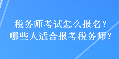 稅務(wù)師考試怎么報(bào)名？哪些人適合報(bào)考稅務(wù)師？