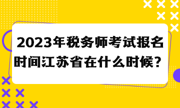 2023年稅務(wù)師考試報(bào)名時(shí)間江蘇省在什么時(shí)候？