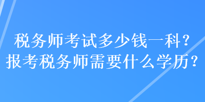 稅務(wù)師考試多少錢一科？報(bào)考稅務(wù)師需要什么學(xué)歷？