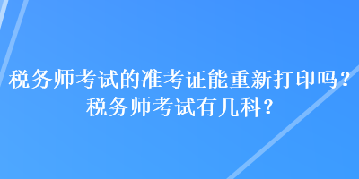 稅務(wù)師考試的準(zhǔn)考證能重新打印嗎？稅務(wù)師考試有幾科？