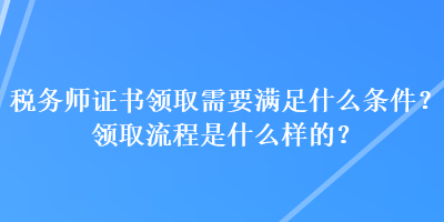 稅務(wù)師證書領(lǐng)取需要滿足什么條件？領(lǐng)取流程是什么樣的？