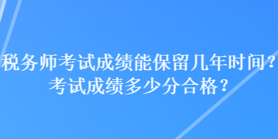 稅務(wù)師考試成績能保留幾年時間？考試成績多少分合格？