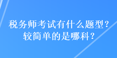稅務師考試有什么題型？較簡單的是哪科？