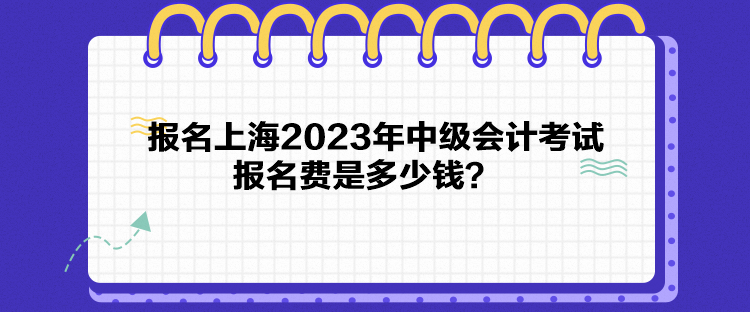 報名上海2023年中級會計考試報名費是多少錢？