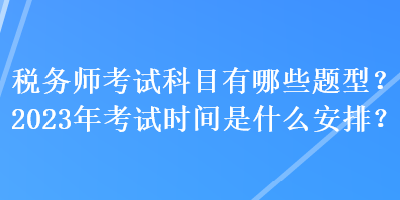 稅務(wù)師考試科目有哪些題型？2023年考試時(shí)間是什么安排？