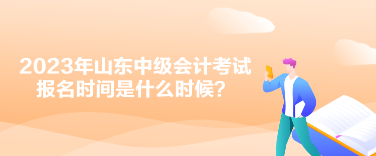 2023年山東中級(jí)會(huì)計(jì)考試報(bào)名時(shí)間是什么時(shí)候？