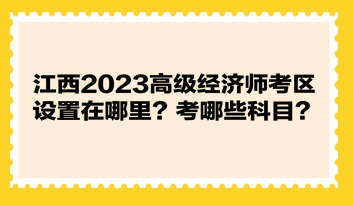 江西2023高級(jí)經(jīng)濟(jì)師考區(qū)設(shè)置在哪里？考哪些科目？