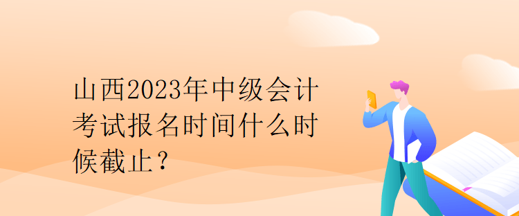 山西2023年中級(jí)會(huì)計(jì)考試報(bào)名時(shí)間什么時(shí)候截止？