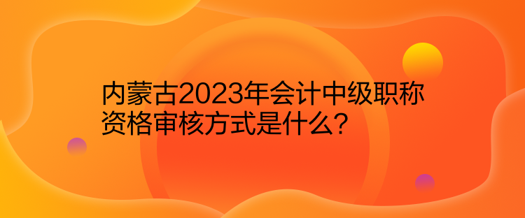 內(nèi)蒙古2023年會計中級職稱資格審核方式是什么？