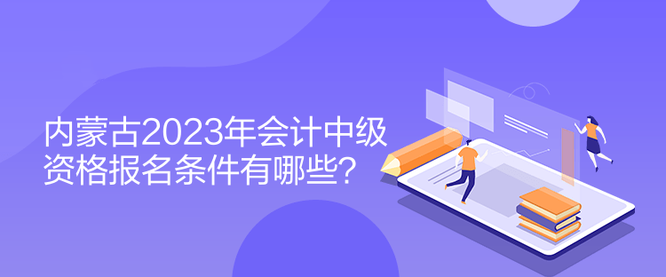 內(nèi)蒙古2023年會(huì)計(jì)中級(jí)資格報(bào)名條件有哪些？