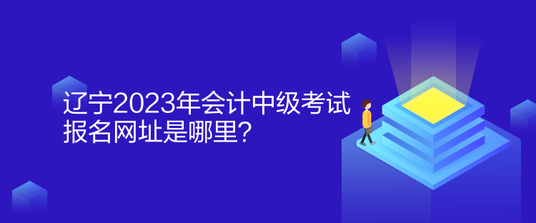 遼寧2023年會計(jì)中級考試報(bào)名網(wǎng)址是哪里？