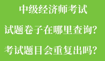 中級經(jīng)濟師考試試題卷子在哪里查詢？考試題目會重復出嗎？