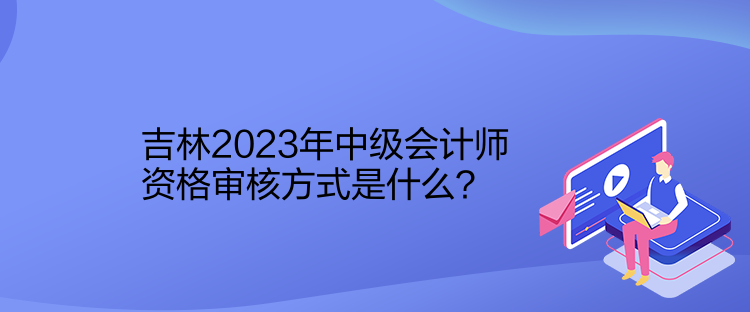 吉林2023年中級(jí)會(huì)計(jì)師資格審核方式是什么？