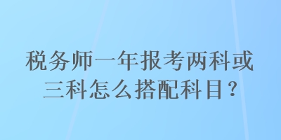 稅務(wù)師一年報(bào)考兩科或三科怎么搭配科目？