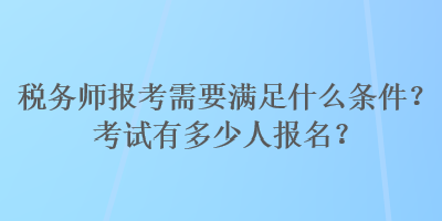 稅務(wù)師報(bào)考需要滿足什么條件？考試有多少人報(bào)名？