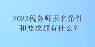 2023稅務(wù)師報(bào)名條件和要求都有什么？