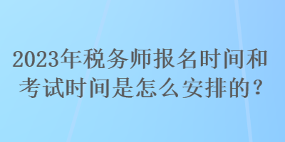 2023年稅務(wù)師報(bào)名時(shí)間和考試時(shí)間是怎么安排的？