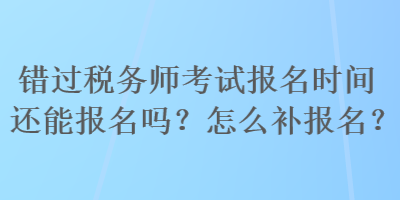錯過稅務(wù)師考試報名時間還能報名嗎？怎么補報名？