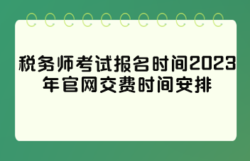 稅務(wù)師考試報名時間2023年官網(wǎng)交費時間安排