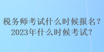 稅務(wù)師考試什么時(shí)候報(bào)名？2023年什么時(shí)候考試？