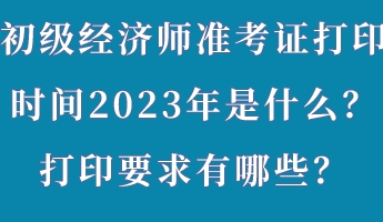初級(jí)經(jīng)濟(jì)師準(zhǔn)考證打印時(shí)間2023年是什么？打印要求有哪些？