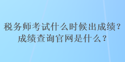 稅務(wù)師考試什么時(shí)候出成績？成績查詢官網(wǎng)是什么？