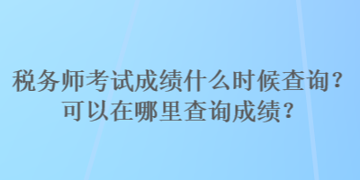 稅務(wù)師考試成績(jī)什么時(shí)候查詢？可以在哪里查詢成績(jī)？