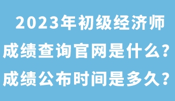 2023年初級經(jīng)濟(jì)師成績查詢官網(wǎng)是什么？成績公布時(shí)間是多久？