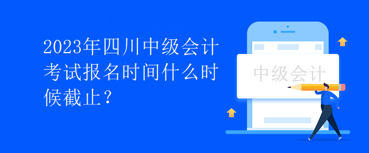 2023年四川中級(jí)會(huì)計(jì)考試報(bào)名時(shí)間什么時(shí)候截止？