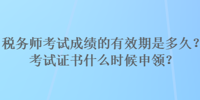 稅務師考試成績的有效期是多久？考試證書什么時候申領？