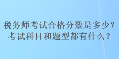 稅務(wù)師考試合格分數(shù)是多少？考試科目和題型都有什么？