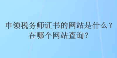 申領(lǐng)稅務(wù)師證書的網(wǎng)站是什么？在哪個(gè)網(wǎng)站查詢？