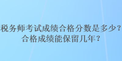 稅務(wù)師考試成績合格分?jǐn)?shù)是多少？合格成績能保留幾年？