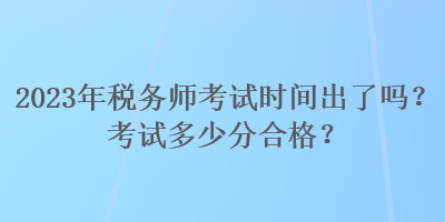 2023年稅務(wù)師考試時(shí)間出了嗎？考試多少分合格？